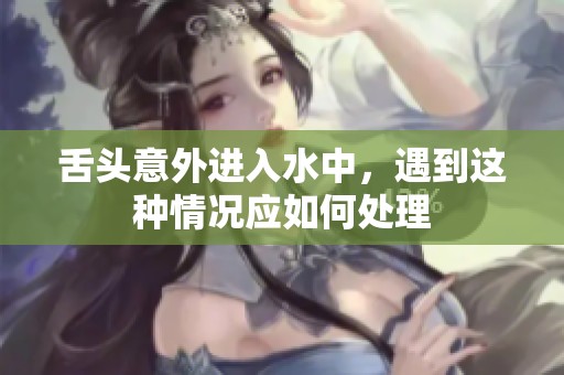 舌头意外进入水中，遇到这种情况应如何处理