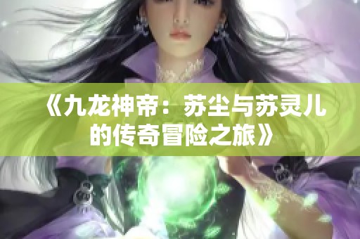 《九龙神帝：苏尘与苏灵儿的传奇冒险之旅》