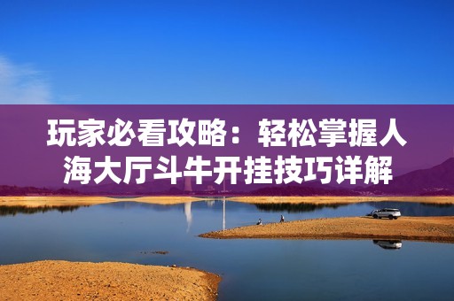 玩家必看攻略：轻松掌握人海大厅斗牛开挂技巧详解
