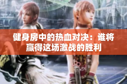 健身房中的热血对决：谁将赢得这场激战的胜利
