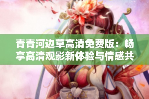青青河边草高清免费版：畅享高清观影新体验与情感共鸣