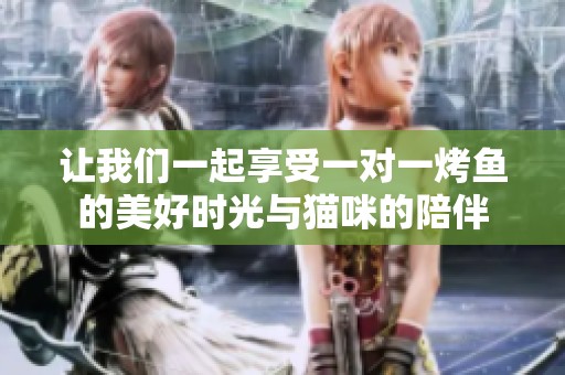 让我们一起享受一对一烤鱼的美好时光与猫咪的陪伴