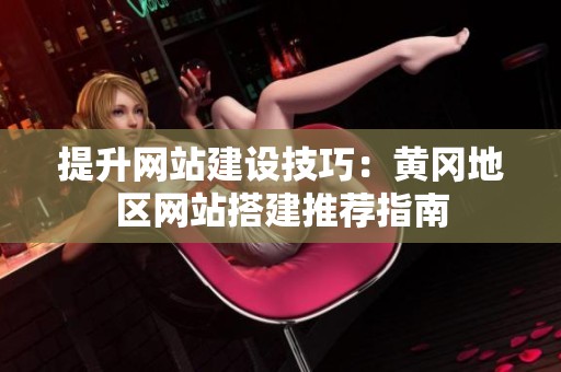 提升网站建设技巧：黄冈地区网站搭建推荐指南