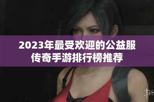 2023年最受欢迎的公益服传奇手游排行榜推荐