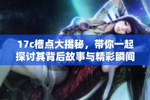 17c槽点大揭秘，带你一起探讨其背后故事与精彩瞬间