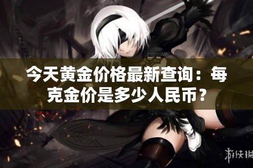 今天黄金价格最新查询：每克金价是多少人民币？