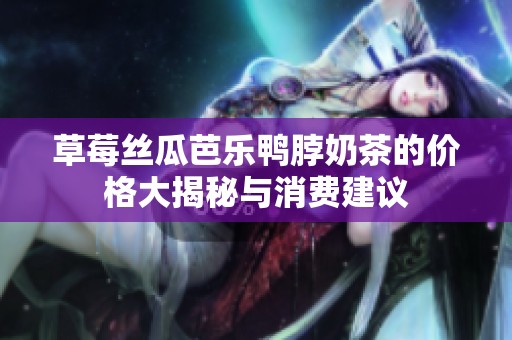 草莓丝瓜芭乐鸭脖奶茶的价格大揭秘与消费建议