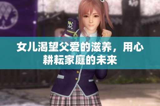 女儿渴望父爱的滋养，用心耕耘家庭的未来