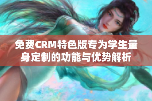 免费CRM特色版专为学生量身定制的功能与优势解析