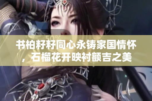 书柏籽籽同心永铸家国情怀，石榴花开映衬额吉之美