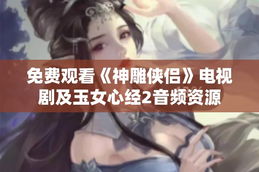 免费观看《神雕侠侣》电视剧及玉女心经2音频资源