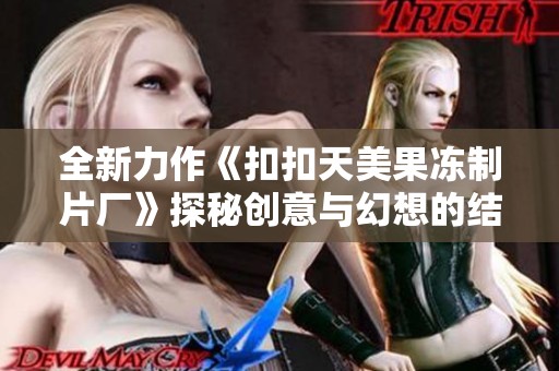 全新力作《扣扣天美果冻制片厂》探秘创意与幻想的结合
