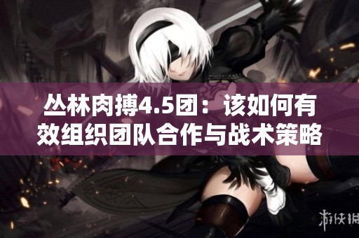 丛林肉搏4.5团：该如何有效组织团队合作与战术策略