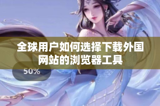全球用户如何选择下载外国网站的浏览器工具