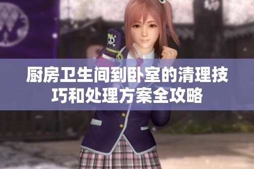 厨房卫生间到卧室的清理技巧和处理方案全攻略
