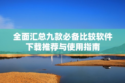 全面汇总九款必备比较软件下载推荐与使用指南