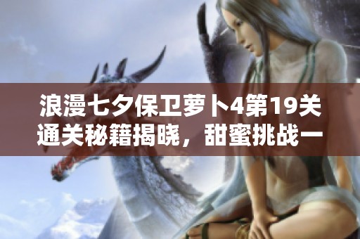 浪漫七夕保卫萝卜4第19关通关秘籍揭晓，甜蜜挑战一触即发！