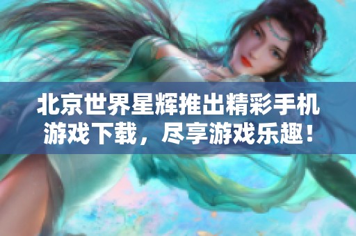 北京世界星辉推出精彩手机游戏下载，尽享游戏乐趣！