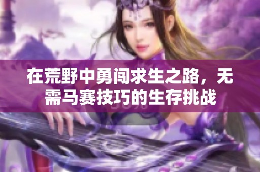 在荒野中勇闯求生之路，无需马赛技巧的生存挑战