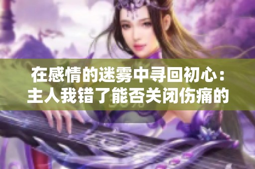 在感情的迷雾中寻回初心：主人我错了能否关闭伤痛的开关
