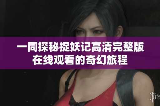 一同探秘捉妖记高清完整版在线观看的奇幻旅程