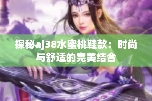 探秘aj38水蜜桃鞋款：时尚与舒适的完美结合