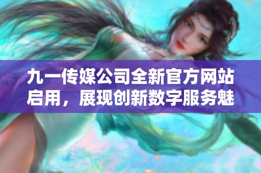 九一传媒公司全新官方网站启用，展现创新数字服务魅力