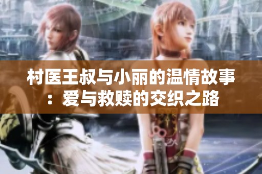 村医王叔与小丽的温情故事：爱与救赎的交织之路