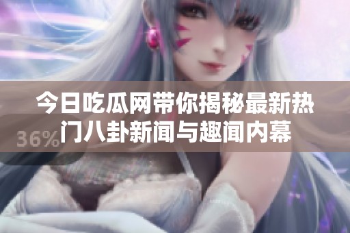 今日吃瓜网带你揭秘最新热门八卦新闻与趣闻内幕