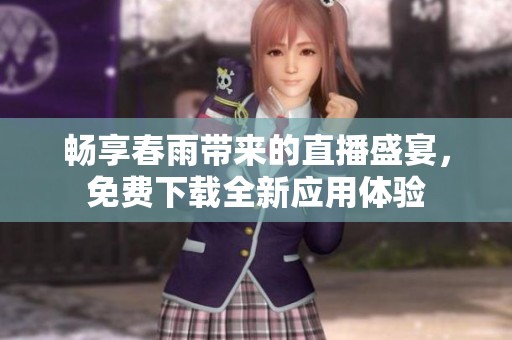 畅享春雨带来的直播盛宴，免费下载全新应用体验
