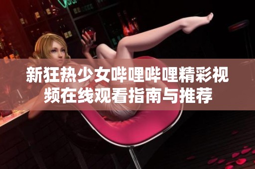 新狂热少女哔哩哔哩精彩视频在线观看指南与推荐