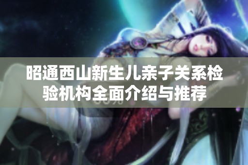 昭通西山新生儿亲子关系检验机构全面介绍与推荐