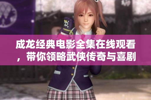 成龙经典电影全集在线观看，带你领略武侠传奇与喜剧魅力