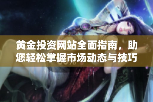 黄金投资网站全面指南，助您轻松掌握市场动态与技巧