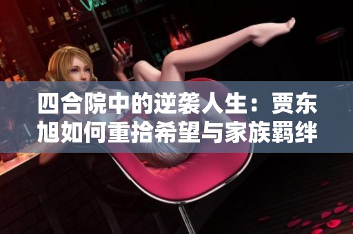 四合院中的逆袭人生：贾东旭如何重拾希望与家族羁绊