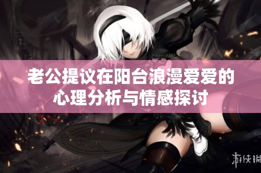 老公提议在阳台浪漫爱爱的心理分析与情感探讨
