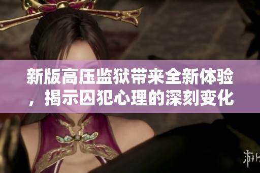 新版高压监狱带来全新体验，揭示囚犯心理的深刻变化