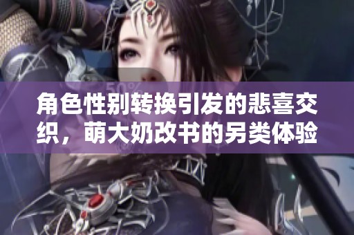 角色性别转换引发的悲喜交织，萌大奶改书的另类体验