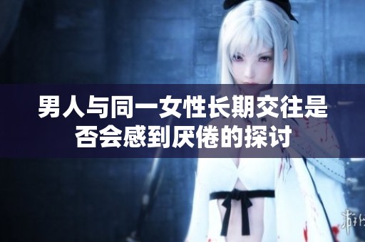 男人与同一女性长期交往是否会感到厌倦的探讨