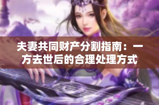 夫妻共同财产分割指南：一方去世后的合理处理方式