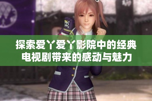 探索爱丫爱丫影院中的经典电视剧带来的感动与魅力