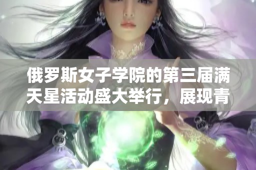 俄罗斯女子学院的第三届满天星活动盛大举行，展现青春风采