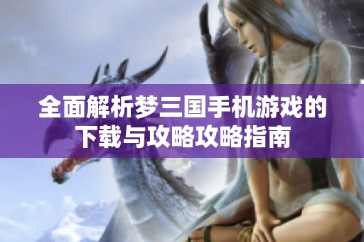 全面解析梦三国手机游戏的下载与攻略攻略指南