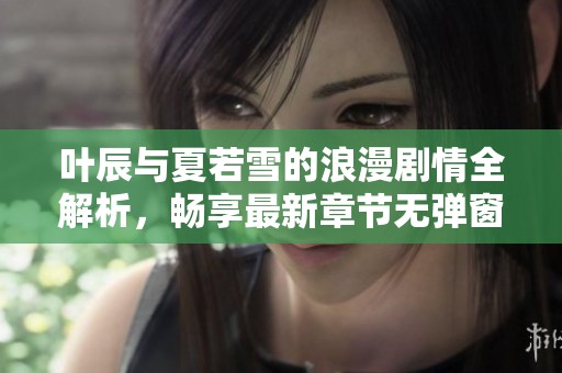叶辰与夏若雪的浪漫剧情全解析，畅享最新章节无弹窗阅读体验