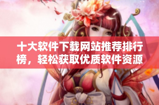 十大软件下载网站推荐排行榜，轻松获取优质软件资源