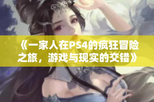 《一家人在PS4的疯狂冒险之旅，游戏与现实的交错》