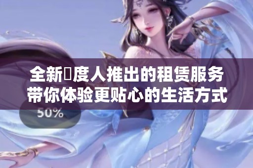 全新卬度人推出的租赁服务带你体验更贴心的生活方式