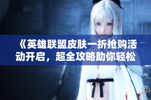 《英雄联盟皮肤一折抢购活动开启，超全攻略助你轻松购买》