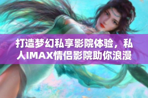 打造梦幻私享影院体验，私人IMAX情侣影院助你浪漫无极限