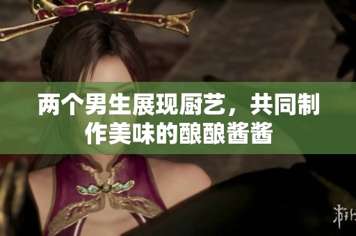 两个男生展现厨艺，共同制作美味的酿酿酱酱